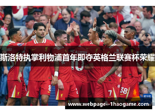 斯洛特执掌利物浦首年即夺英格兰联赛杯荣耀