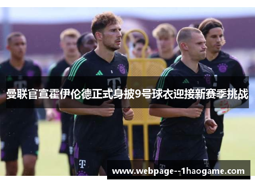 曼联官宣霍伊伦德正式身披9号球衣迎接新赛季挑战