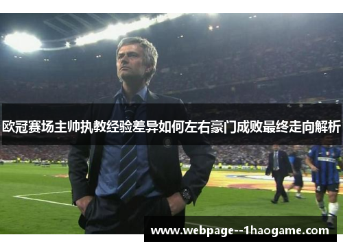 欧冠赛场主帅执教经验差异如何左右豪门成败最终走向解析