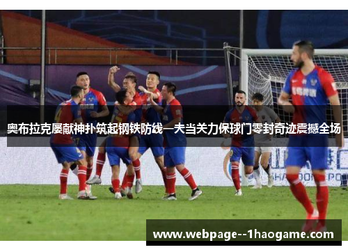 奥布拉克屡献神扑筑起钢铁防线一夫当关力保球门零封奇迹震撼全场 奥布拉克屡献神扑筑起钢铁防线一夫当关力保球门零封奇迹震撼全场