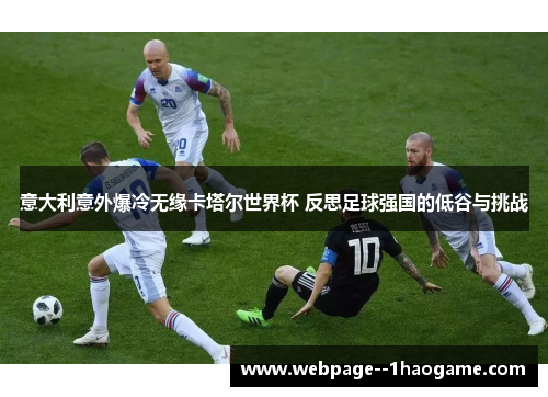 意大利意外爆冷无缘卡塔尔世界杯 反思足球强国的低谷与挑战 意大利意外爆冷无缘卡塔尔世界杯 反思足球强国的低谷与挑战