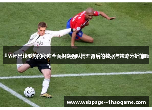 世界杯出线形势的秘密全面揭晓强队博弈背后的数据与策略分析前瞻
