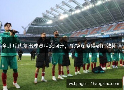 全北现代复出球员状态回升，轮换深度得到有效补强